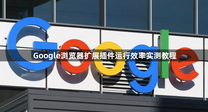 Google浏览器扩展插件运行效率实测教程1