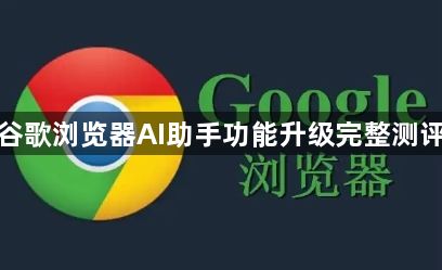 谷歌浏览器AI助手功能升级完整测评1