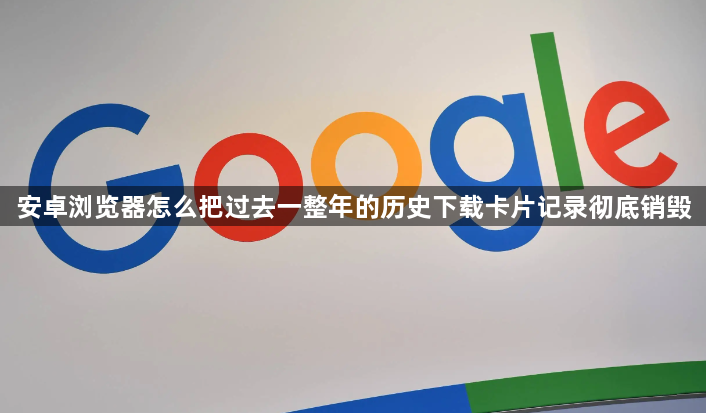 安卓浏览器怎么把过去一整年的历史下载卡片记录彻底销毁1