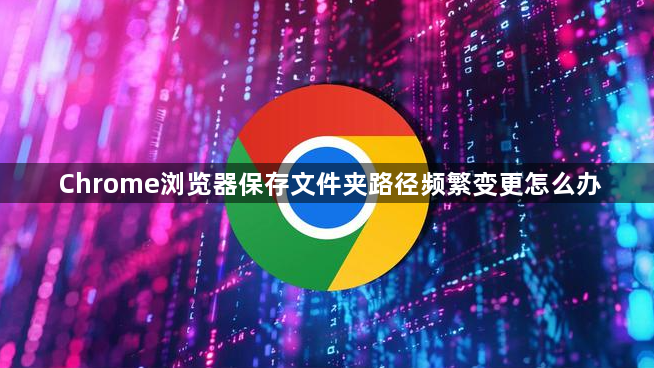 Chrome浏览器保存文件夹路径频繁变更怎么办1