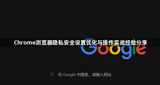 Chrome浏览器隐私安全设置优化与操作实战经验分享1
