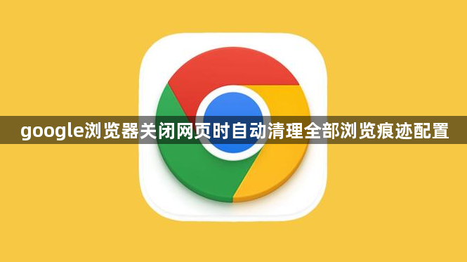 google浏览器关闭网页时自动清理全部浏览痕迹配置1