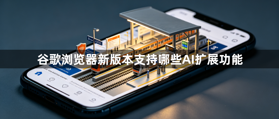 谷歌浏览器新版本支持哪些AI扩展功能1