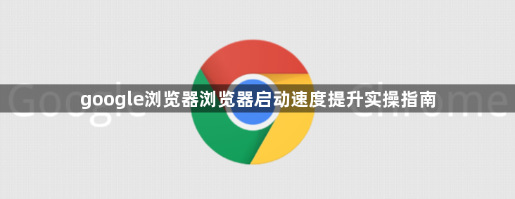 google浏览器浏览器启动速度提升实操指南1