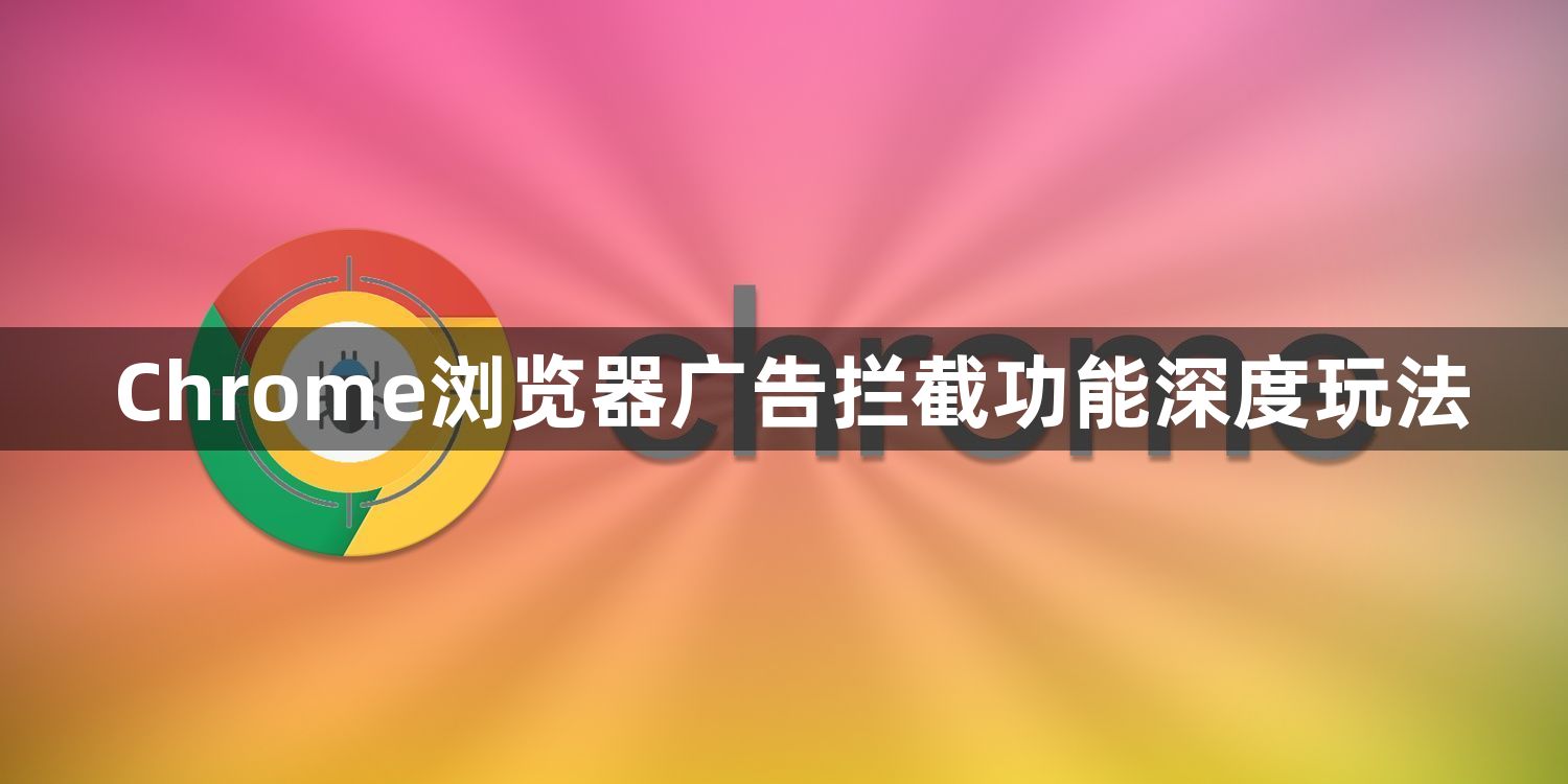 Chrome浏览器广告拦截功能深度玩法1