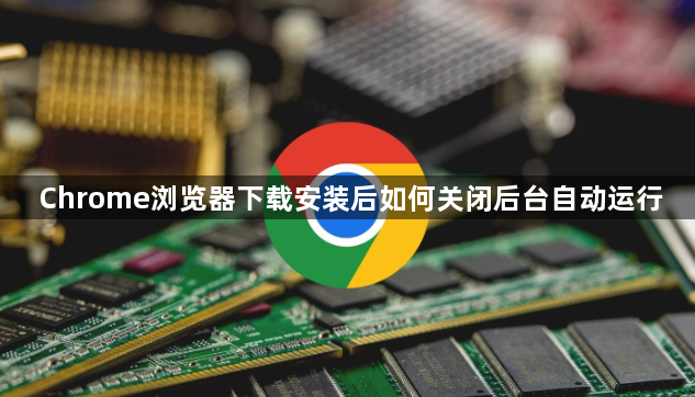 Chrome浏览器下载安装后如何关闭后台自动运行1