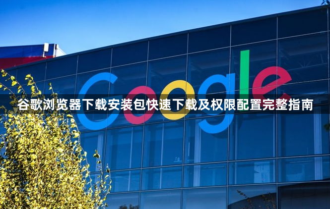 谷歌浏览器下载安装包快速下载及权限配置完整指南1