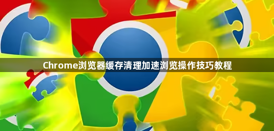 Chrome浏览器缓存清理加速浏览操作技巧教程1