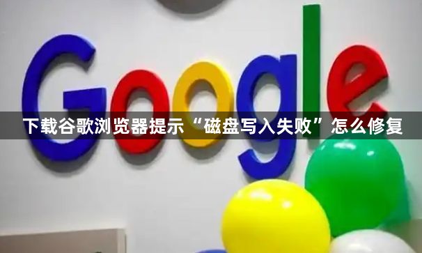 下载谷歌浏览器提示“磁盘写入失败”怎么修复1