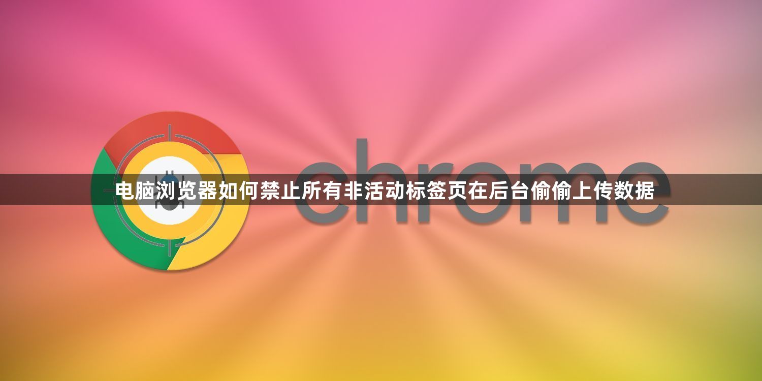 电脑浏览器如何禁止所有非活动标签页在后台偷偷上传数据1