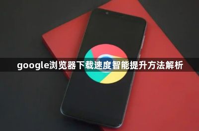 google浏览器下载速度智能提升方法解析1