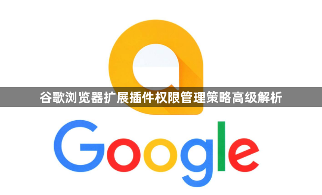 谷歌浏览器扩展插件权限管理策略高级解析1