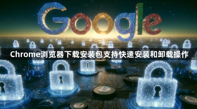 Chrome浏览器下载安装包支持快速安装和卸载操作1