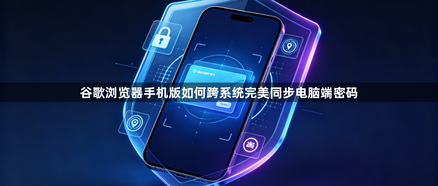 谷歌浏览器手机版如何跨系统完美同步电脑端密码1