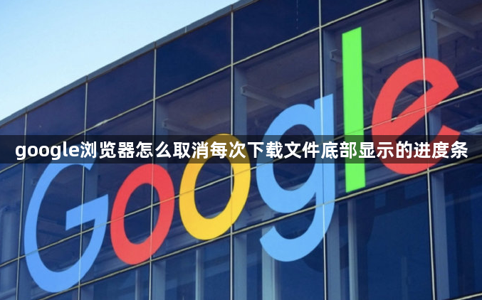 google浏览器怎么取消每次下载文件底部显示的进度条1