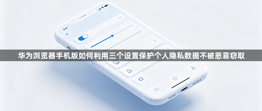 华为浏览器手机版如何利用三个设置保护个人隐私数据不被恶意窃取1