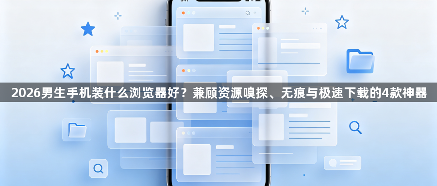 2026男生手机装什么浏览器好？兼顾资源嗅探、无痕与极速下载的4款神器1