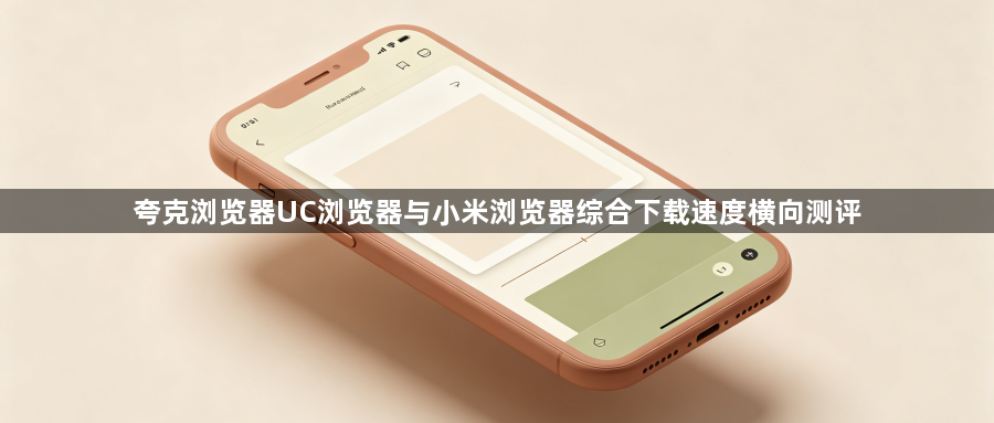 夸克浏览器UC浏览器与小米浏览器综合下载速度横向测评1