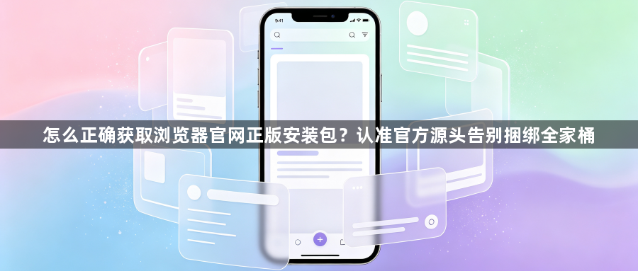 怎么正确获取浏览器官网正版安装包?认准官方源头告别捆绑全家桶1