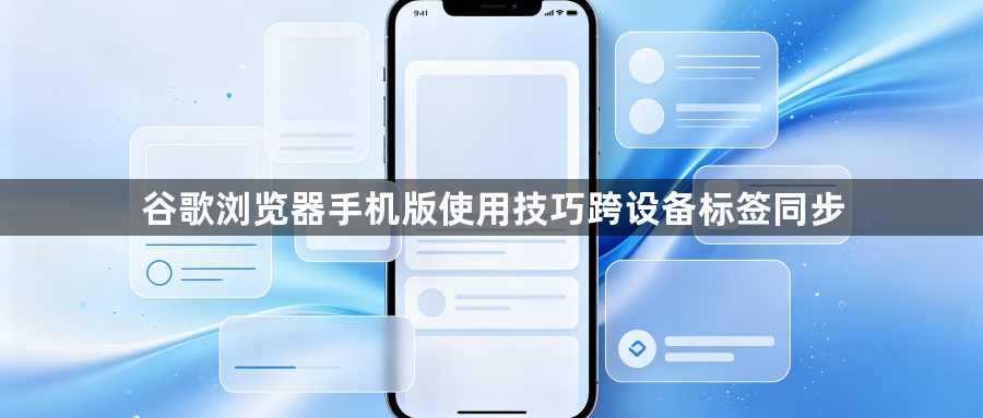 谷歌浏览器手机版使用技巧跨设备标签同步1