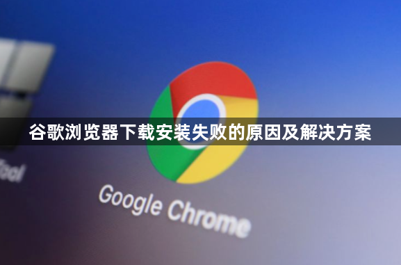 谷歌浏览器下载安装失败的原因及解决方案1