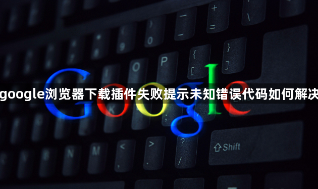 google浏览器下载插件失败提示未知错误代码如何解决1