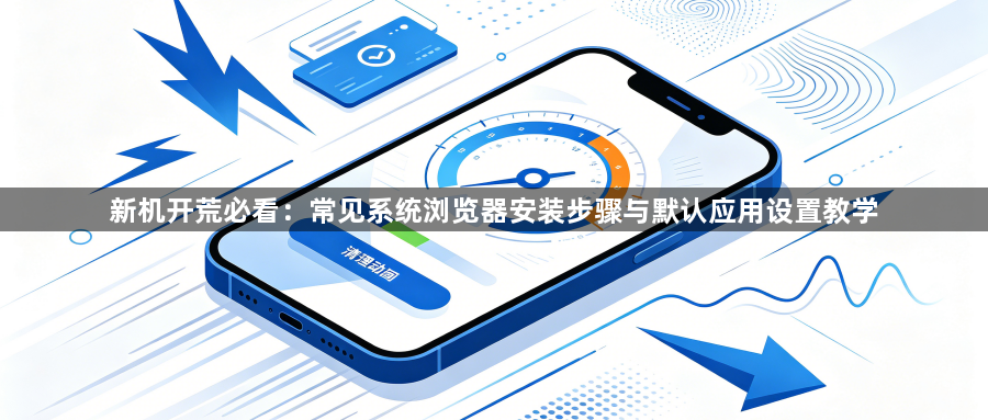 新机开荒必看：常见系统浏览器安装步骤与默认应用设置教学1