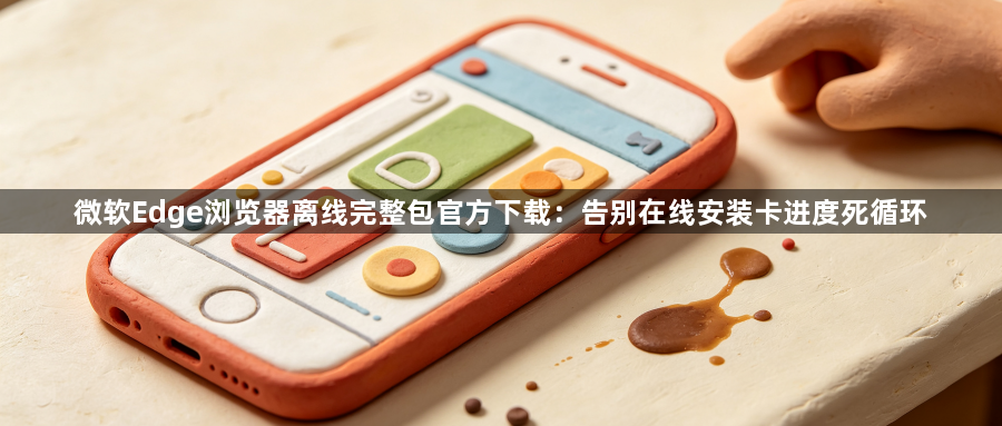 微软Edge浏览器离线完整包官方下载:告别在线安装卡进度死循环1