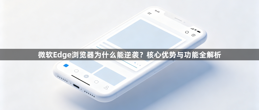 微软Edge浏览器为什么能逆袭？核心优势与功能全解析1