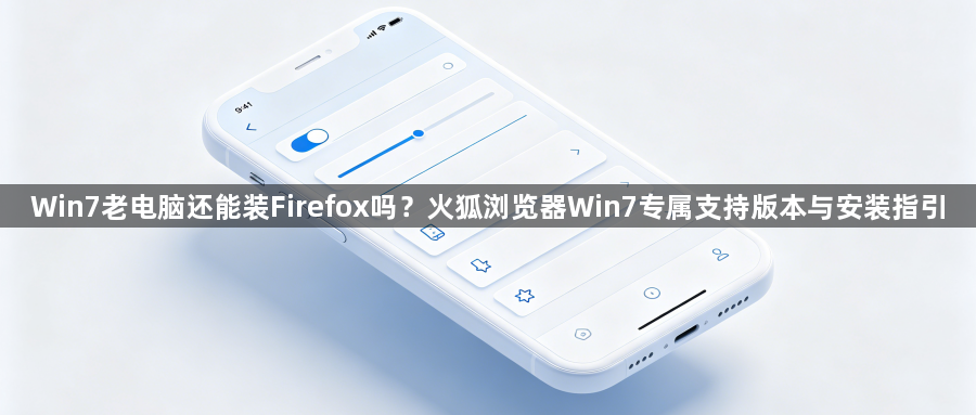 Win7老电脑还能装Firefox吗?火狐浏览器Win7专属支持版本与安装指引1