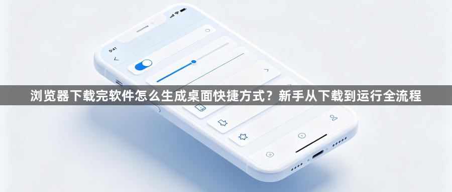 浏览器下载完软件怎么生成桌面快捷方式？新手从下载到运行全流程1