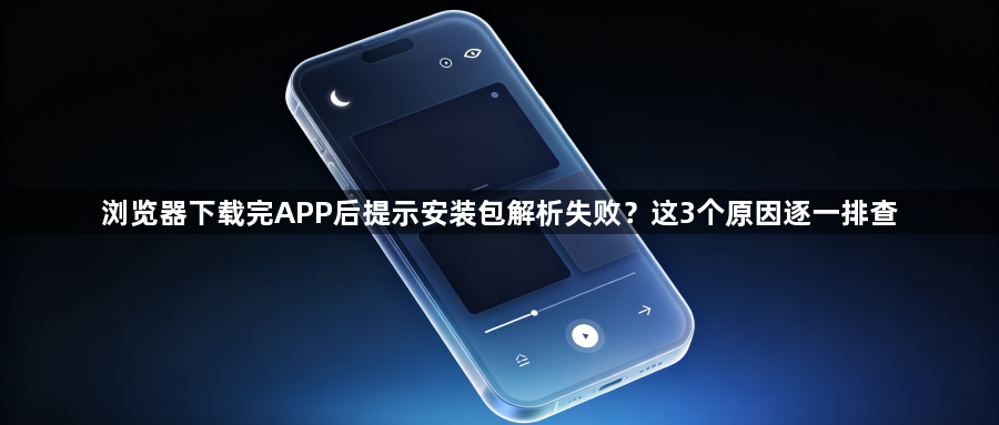 浏览器下载完APP后提示安装包解析失败？这3个原因逐一排查1