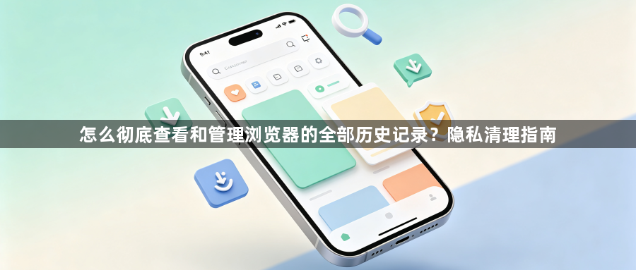 怎么彻底查看和管理浏览器的全部历史记录?隐私清理指南1