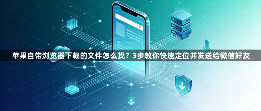 苹果自带浏览器下载的文件怎么找？3步教你快速定位并发送给微信好友1