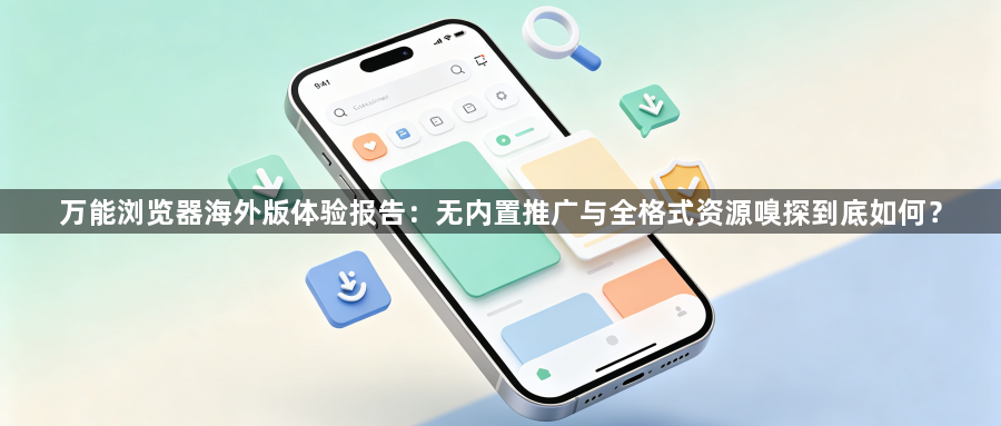 万能浏览器海外版体验报告:无内置推广与全格式资源嗅探到底如何?1