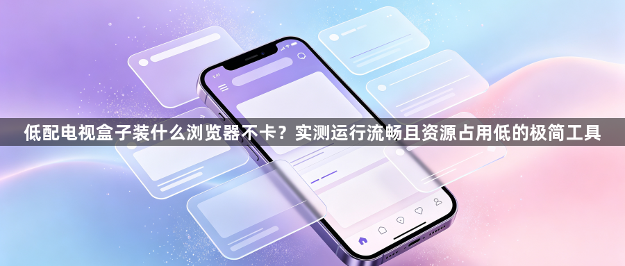 低配电视盒子装什么浏览器不卡？实测运行流畅且资源占用低的极简工具1
