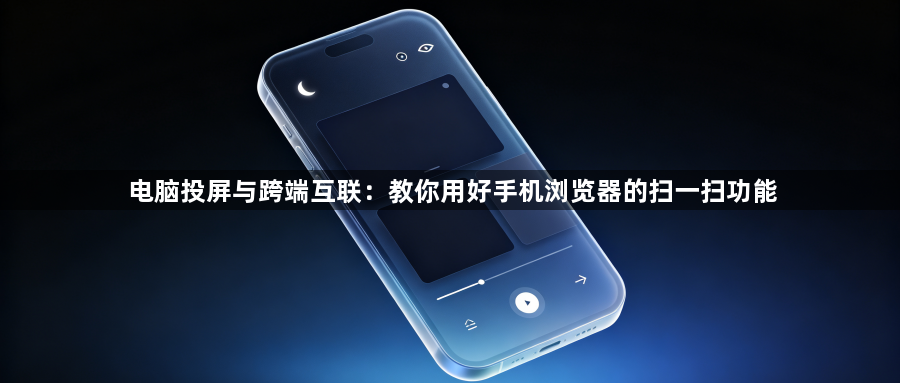 电脑投屏与跨端互联：教你用好手机浏览器的扫一扫功能1